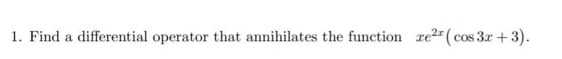 1. Find a differential operator that annihilates the function xe2" ( cos 3x + 3).
