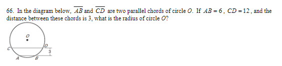 66. In the diagram below, AB and CD are two parallel chords of circle O. If AB = 6, CD = 12, and the
distance between these chords is 3, what is the radius of circle O?
8