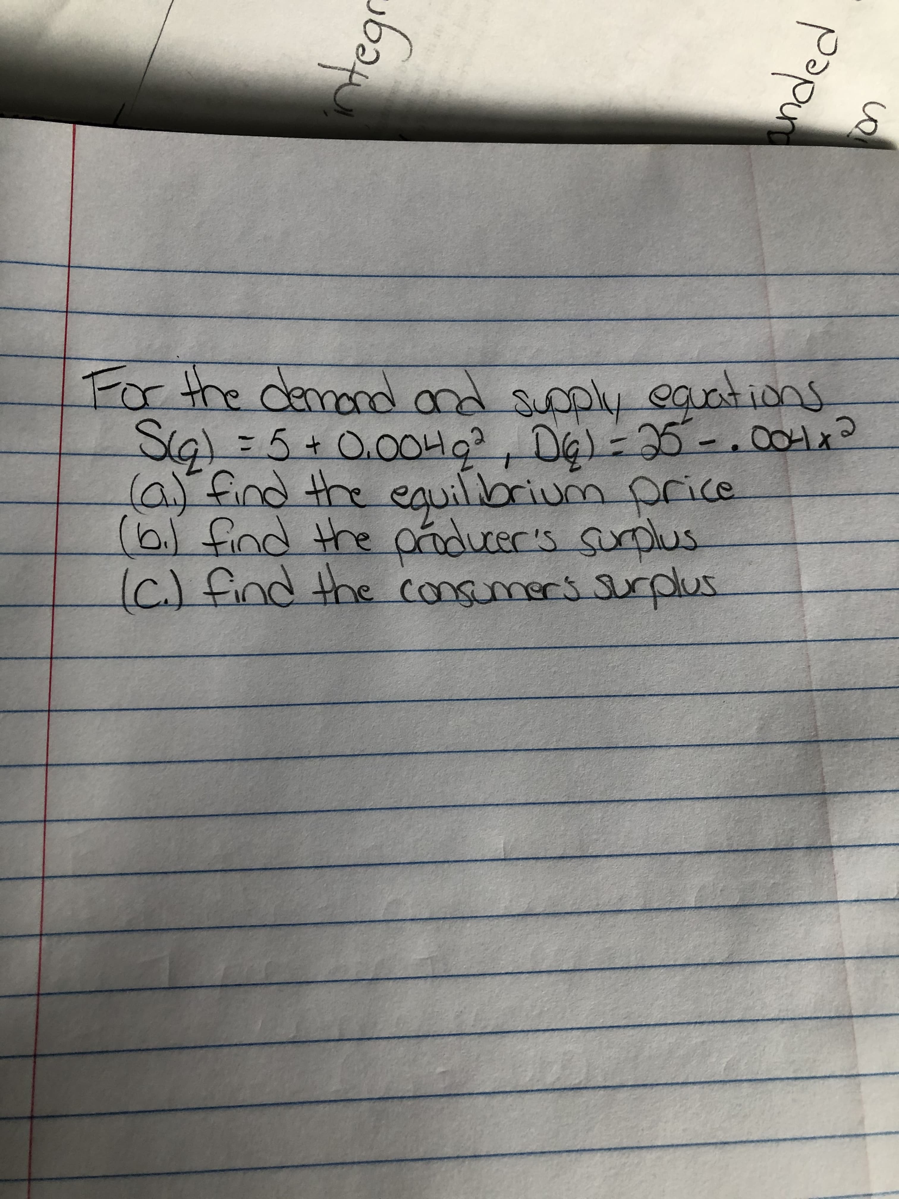 Forthe demond o
nd suoply eaations
25-.001x
SG) =5+ 0.0OH0?. Da)=25-.004x?
(a)find the eauilbrium price
ducer's surplus
Iç) find the consumers surplus
(6) find the
ca
25
