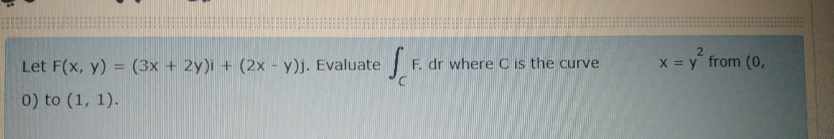 Let F(x, y) = (3x + 2y)i + (2x - y)j. Evaluate
F. dr where C is the curve
X y from (0,
0) to (1, 1).
