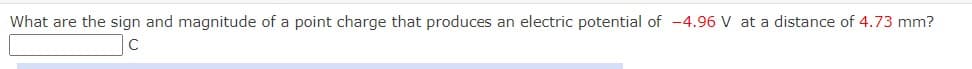 What are the sign and magnitude of a point charge that produces an electric potential of -4.96 V at a distance of 4.73 mm?
C
