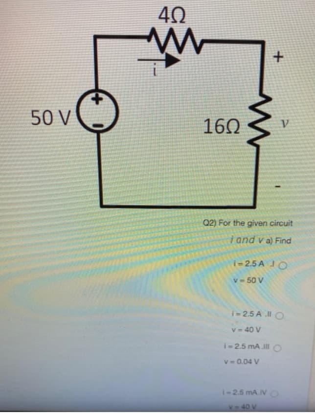 50 V
40
mi
160
+
V
Q2) For the given circuit
i and v a) Find
i-2.5A 10
V-50 V
i=2.5 A .ll O
v-40 V
i=2.5 mA.III O
V = 0.04 V
i-2.5 mA.IVO
V-40 V