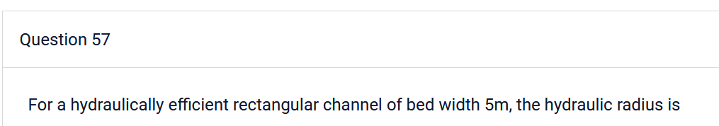 Question 57
For a hydraulically efficient rectangular channel of bed width 5m, the hydraulic radius is