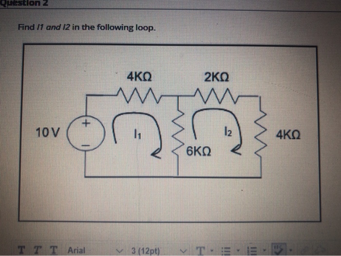 Question 2
Find 11 and 12 in the following loop.
10 V
+
TTT Arial
4KQ
M
w
|₁
3 (12pt)
ΣΚΩ
6KQ
12
4KQ
TE".