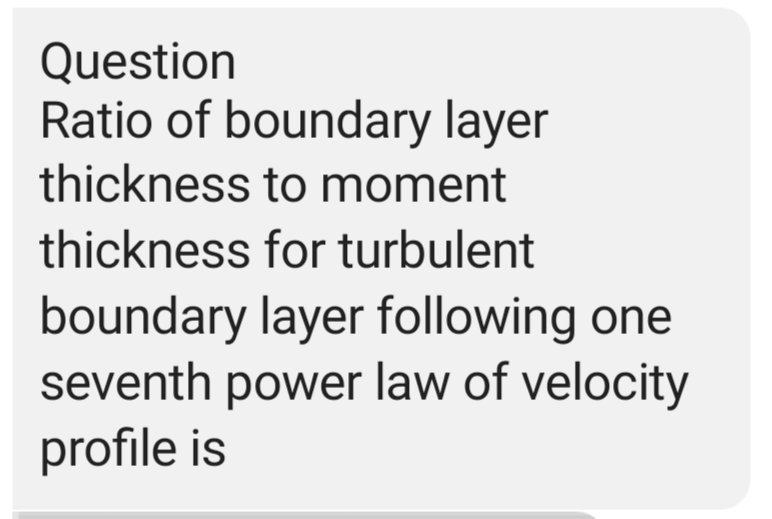 Question
Ratio of boundary layer
thickness to moment
thickness for turbulent
boundary layer following one
seventh power law of velocity
profile is