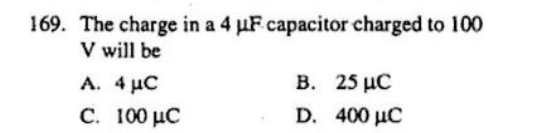 169. The charge in a 4 μF capacitor charged to 100
V will be
A. 4 AC
C. 100 μC
B. 25 μC
D. 400 μC