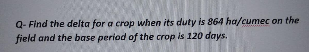 Q- Find the delta for a crop when its duty is 864 ha/cumec on the
field and the base period of the crop is 120 days.