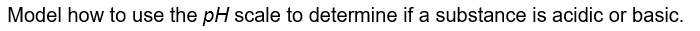 Model how to use the pH scale to determine if a substance is acidic or basic.

