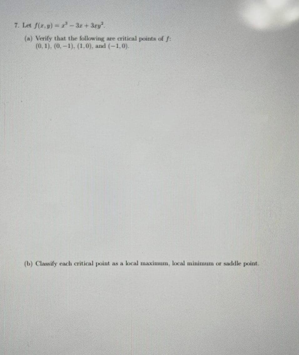 7. Let f(x,y) = − 3z + 3ry².
(a) Verify that the following are critical points of f
(0, 1), (0.-1), (1.0), and (-1,0).
(b) Classify each critical point as a local maximum, local minimum or saddle point.