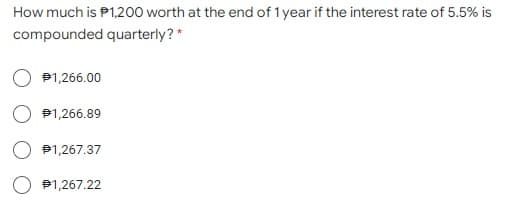 How much is P1,200 worth at the end of 1 year if the interest rate of 5.5% is
compounded quarterly? *
P1,266.00
P1,266.89
히,267.37
P1,267.22
