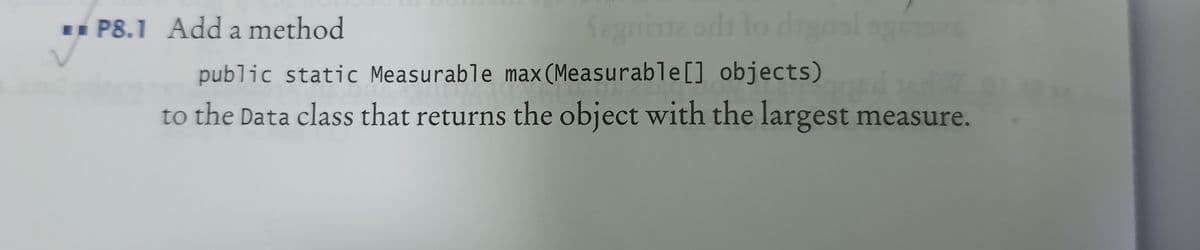 1 P8.1 Add a method
Segnime ods lo dagel og
public static Measurable max(Measurable[] objects)
to the Data class that returns the object with the largest measure.
