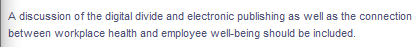 A discussion of the digital divide and electronic publishing as well as the connection
between workplace health and employee well-being should be included.