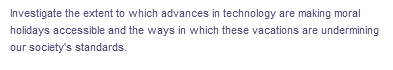 Investigate the extent to which advances in technology are making moral
holidays accessible and the ways in which these vacations are undermining
our society's standards.
