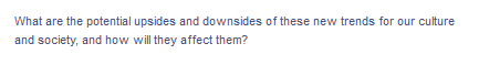 What are the potential upsides and downsides of these new trends for our culture
and society, and how will they affect them?