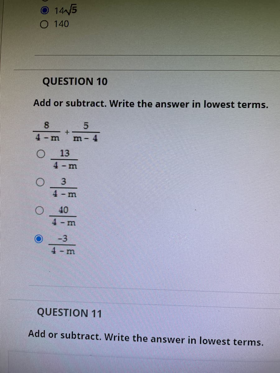 **Question 10**

*Add or subtract. Write the answer in lowest terms.*

\[
\frac{8}{4 - m} + \frac{5}{m - 4}
\]

- \( \frac{13}{4 - m} \)

- \( 3 \)

- \( \frac{40}{4 - m} \)

- \( \frac{-3}{4 - m} \) (selected option)

**Question 11**

*Add or subtract. Write the answer in lowest terms.*

[Content for Question 11 is not visible in the image.]