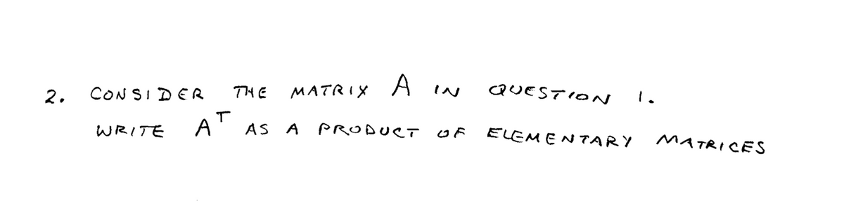 CONSI DER
MATRIX A
QUESTION
2.
THE
IN
1.
AT
AS A PRODUCT O F
WRITE
ELEM ENでARY
MATRICES
