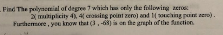 - Find The polynomial of degree 7 which has only the following zeros:
2( multiplicity 4), 4( crossing point zero) and 1( touching point zero).
Furthermore, you know that (3 ,-68) is on the graph of the function.
