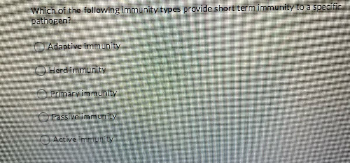 Which of the following immunity types provide short term. immunity to a specific
pathogen?
OAdaptive Immunity
OHerd immunity
OPrimary immunity
Oக்ல்வளாபாடு
Active mmunity
