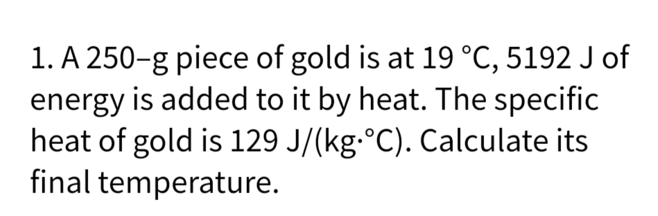 1. A 250-g piece of gold is at 19 °C, 5192 J of
energy is added to it by heat. The specific
heat of gold is 129 J/(kg-°C). Calculate its
final temperature.
