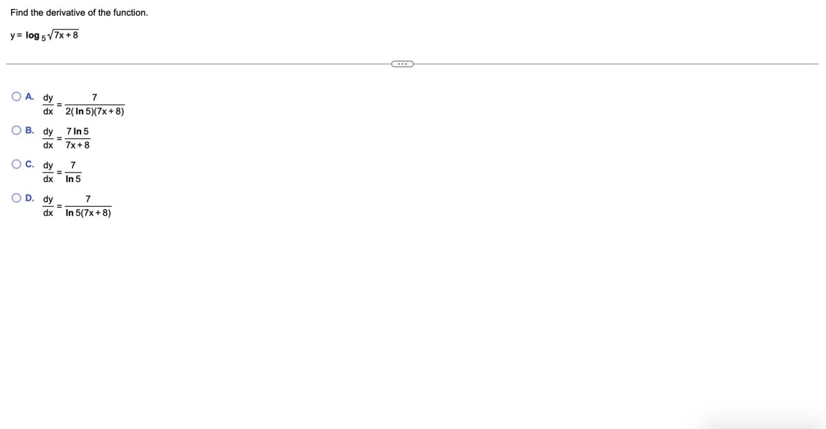Find the derivative of the function.
y= log 5√√7x+8
A. dy
7
dx 2(In 5)(7x+8)
B. dy
dx
C. dy
dx
OD. dy
7 In 5
=
7x+8
=
7
In 5
7
dx
In 5(7x+8)