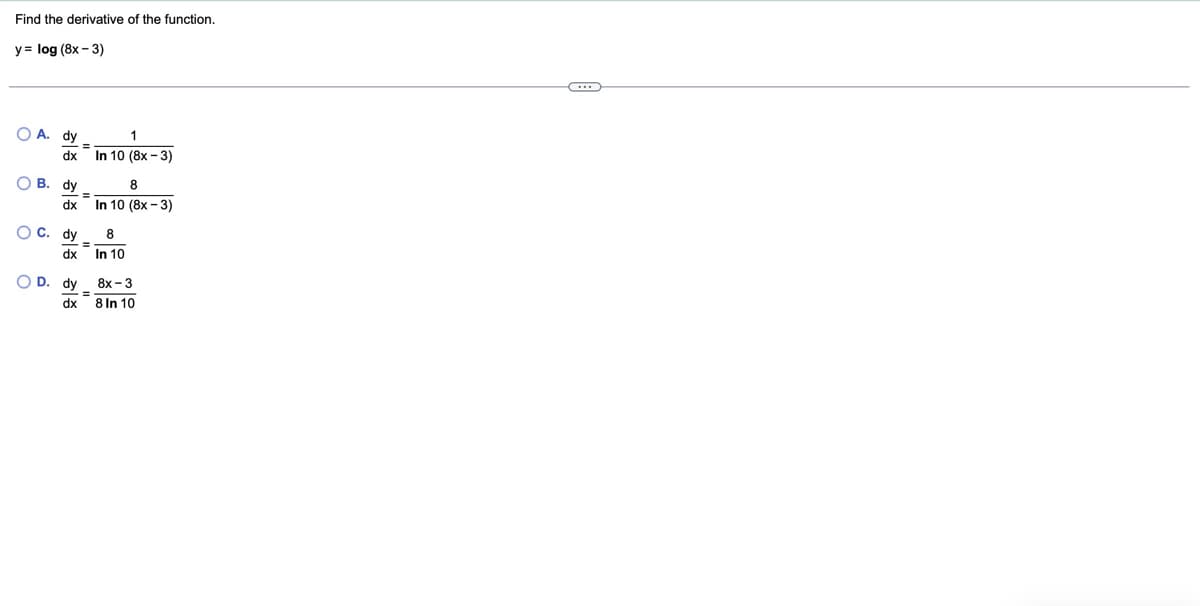 Find the derivative of the function.
y= log (8x-3)
A. dy
dx
B. dy
dx
C. dy
=
1
In 10 (8x-3)
8
In 10 (8x-3)
8
dx In 10
OD. dy
dx
8x-3
8 In 10