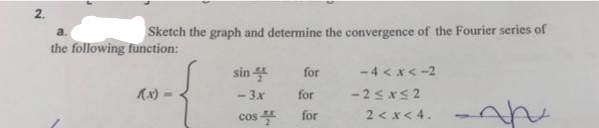 2.
a.
Sketch the graph and determine the convergence of the Fourier series of
the following function:
-4 < x< -2
- 2sxs2
2 < x< 4.
sin
for
(x) =
- 3x
for
cos 4
for
