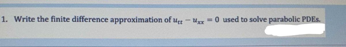 1. Write the finite difference approximation of uu - uxx = 0 used to solve parabolic PDES.
