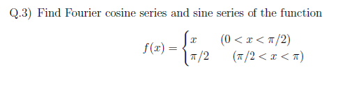 Q.3) Find Fourier cosine series and sine series of the function
(0 < x < n/2)
f(x) =
7/2
(7/2 < x < n)
