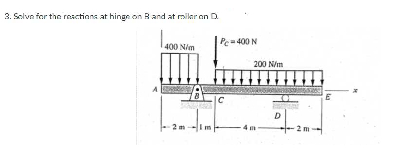 3. Solve for the reactions at hinge on B and at roller on D.
Pc= 400 N
400 N/m
200 N/m
A
E
C
ILI.
-2 m-
4 m
- 2 m-
