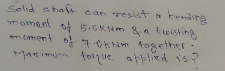 ean resist a bending
moment of 5.0KNM & a twisting
moment of 7.0KNM together
Marimum torque applied is?
Solid shaft
