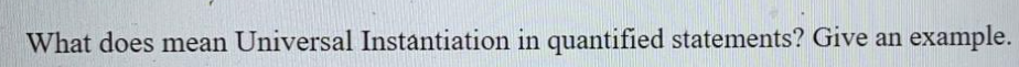 What does mean Universal Instantiation in quantified statements? Give an example.
