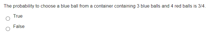 The probability to choose a blue ball from a container containing 3 blue balls and 4 red balls is 3/4.
True
False
