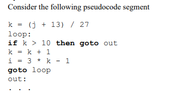 Consider the following pseudocode segment
k (j+13) / 27
loop:
if k
10 then goto out
k
k + 1
i = 3 *k - 1
goto loop
out: