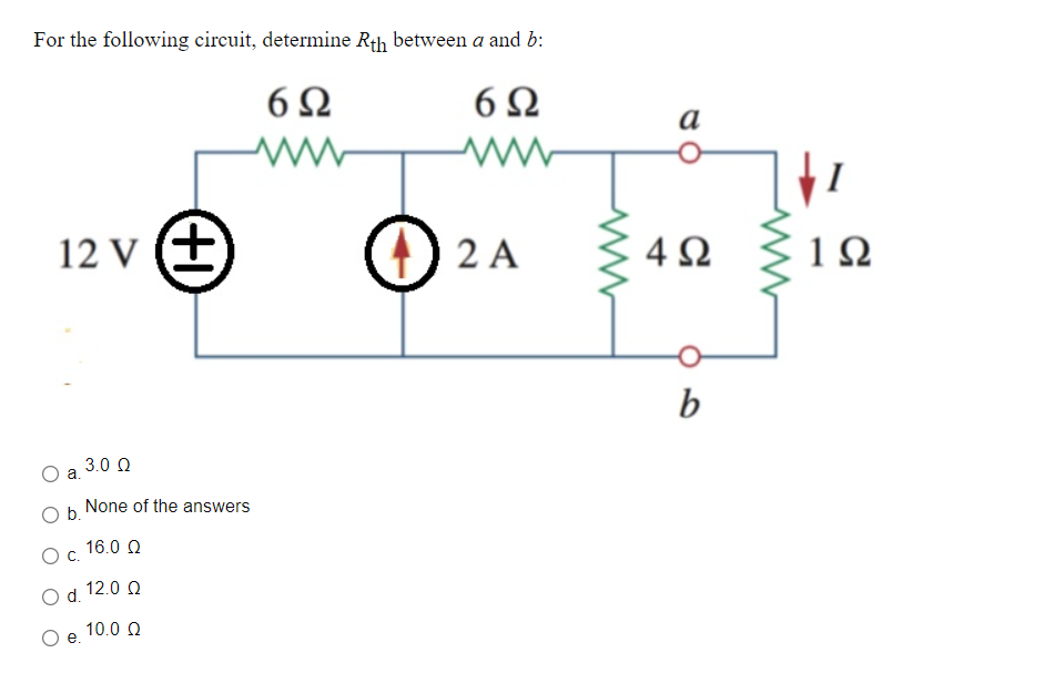 For the following circuit, determine Rth between a and b:
6Ω
6Ω
a
12 v (+
() 2 A
4Ω
1Ω
b
3.0 Q
a.
None of the answers
Ob.
16.0 Q
Oc.
12.0 Q
Od.
10.0 Q
e
(+)
