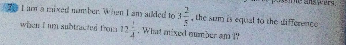 I am a mixed number. When I am added to 3
32²/24
5
What mixed number am I?
when I am subtracted from 12
124/14
answers.
the sum is equal to the difference