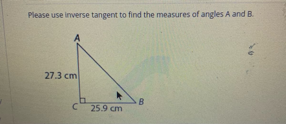 Please use inverse tangent to find the measures of angles A and B.
А
27.3 cm
25.9 cm

