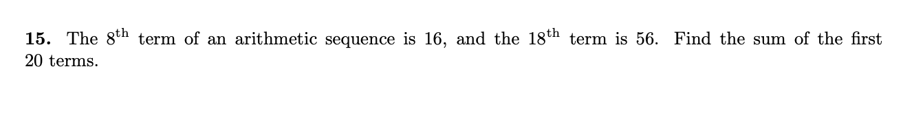 15. The 8tn term of an arithmetic sequence is 16, and the 18th term is 56.
20 terms.
Find the sum of the first
