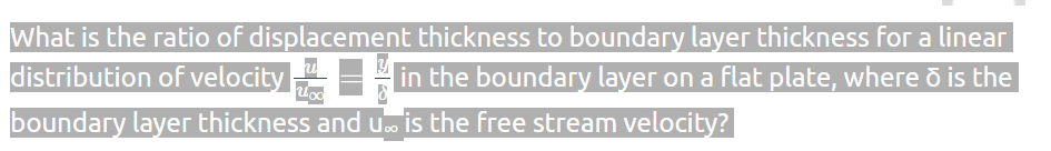 What is the ratio of displacement thickness to boundary layer thickness for a linear
distribution of velocity in the boundary layer on a flat plate, where ō is the
boundary layer thickness and u. is the free stream velocity?
uxo