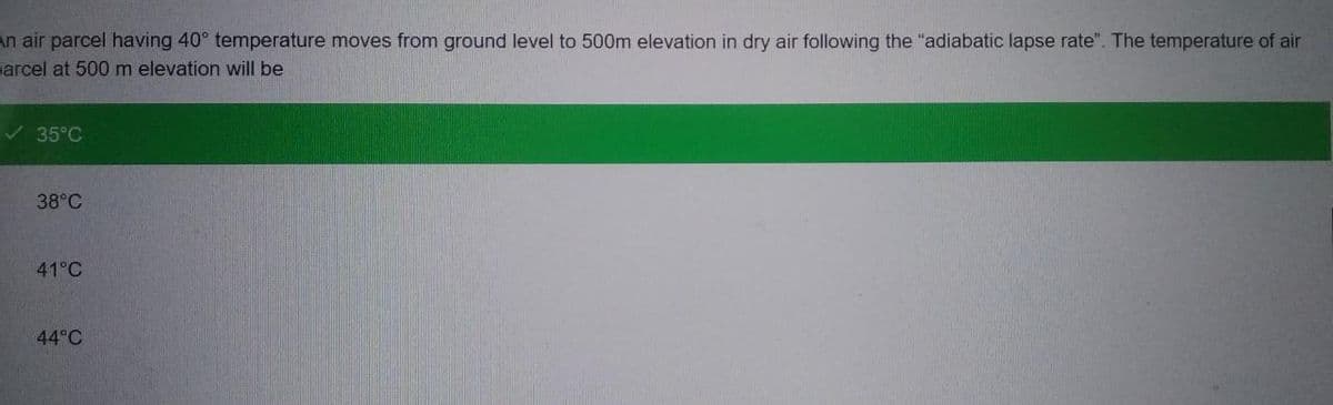 An air parcel having 40° temperature moves from ground level to 500m elevation in dry air following the "adiabatic lapse rate". The temperature of air
arcel at 500 m elevation will be
✓35°C
38°C
41°C
44°C