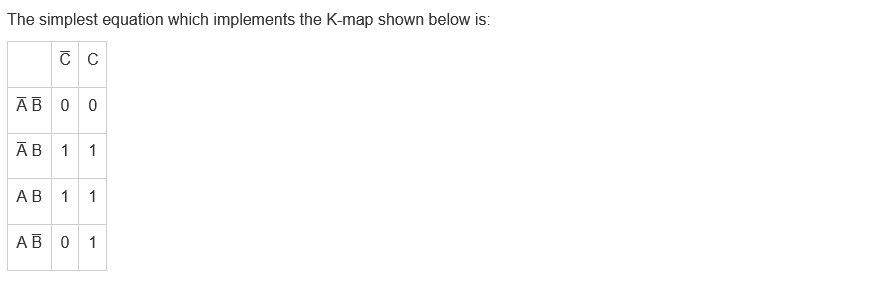 The simplest equation which implements the K-map shown below is:
C C
AB 0 0
AB 1 1
AB 1 1
AB 0 1