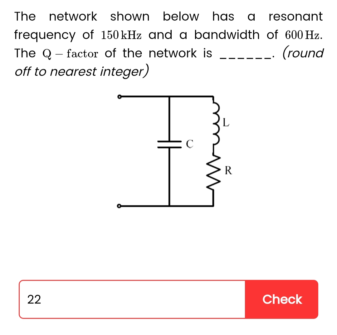 The network shown below has a
resonant
frequency of 150 kHz and a bandwidth of 600 Hz.
The Q- factor of the network is
(round
off to nearest integer)
22
D
R
Check