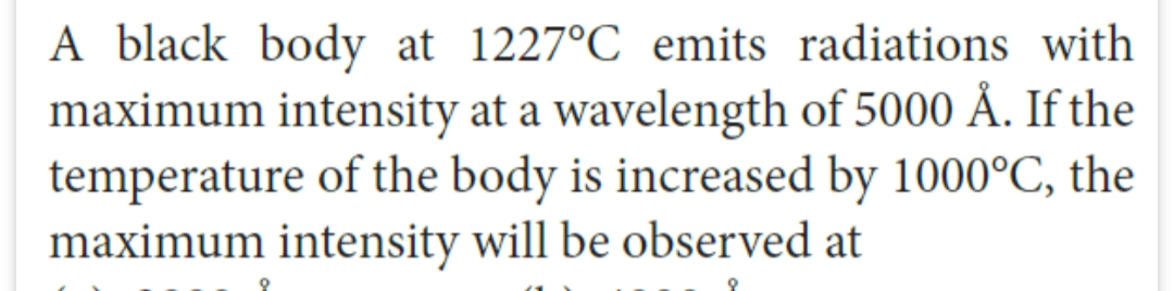 A black body at 1227°C emits radiations with
maximum intensity at a wavelength of 5000 Å. If the
temperature of the body is increased by 1000°C, the
maximum intensity will be observed at