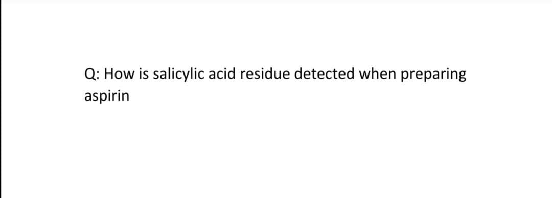 Q: How is salicylic acid residue detected when preparing
aspirin
