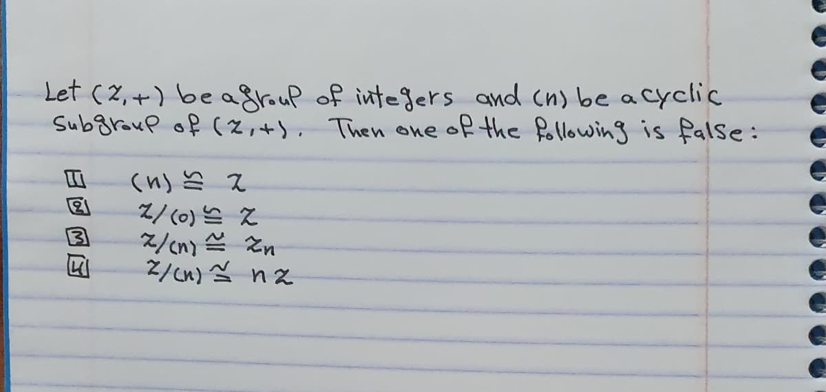 Let (2, +) be agroup of integers and (n) be acyclic
Subgraup of (2,+). Then one of the following is false:
2/cn) Zn
2/cn) Ž nz
日回回回
