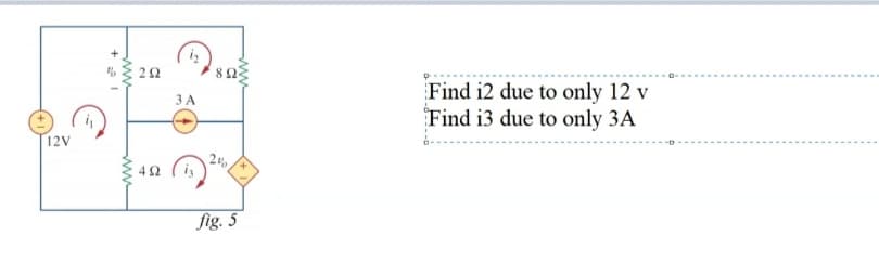 22
82
Find i2 due to only 12 v
Find i3 due to only 3A
3 A
12V
4Ω
is
fig. 5
ww
