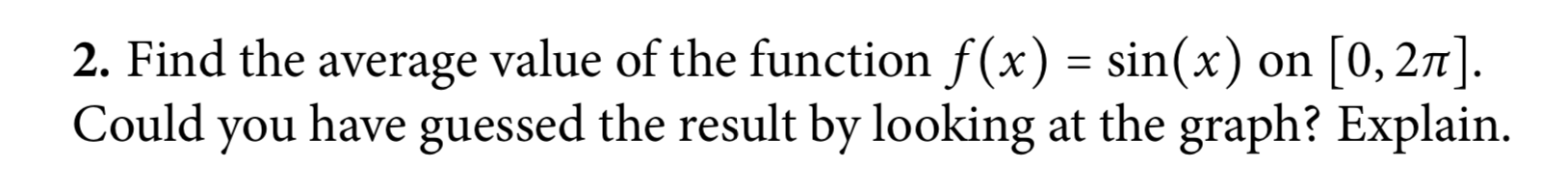 2. Find the average value of the function f(x) = sin(x) on [0, 27].
Could you have guessed the result by looking at the graph? Explain.
