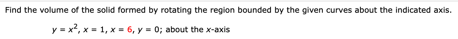 Find the volume of the solid formed by rotating the region bounded by the given curves about the indicated axis.
y = x², x = 1, x = 6, y = 0; about the x-axis
%3D
