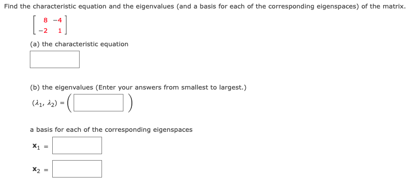 Find the characteristic equation and the eigenvalues (and a basis for each of the corresponding eigenspaces) of the matrix.
8 -4
-2
1
(a) the characteristic equation
(b) the eigenvalues (Enter your answers from smallest to largest.)
(11, 12)
a basis for each of the corresponding eigenspaces
X1 =
X2
