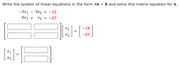 Write the system of linear equations in the form Ax = b and solve this matrix equation for x.
-2x1
3x2
= -15
6x1 + x, = -27
X1
-15
X2
-27
