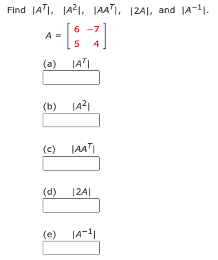 Find |ATI, |A2|I, |AA™I, |2A|, and |A-11.
6
A =
5
6 -7
4
(a) |AT|
(b) |A리
(c)
|AAT|
(d)
|2A|
(e) JA-1
